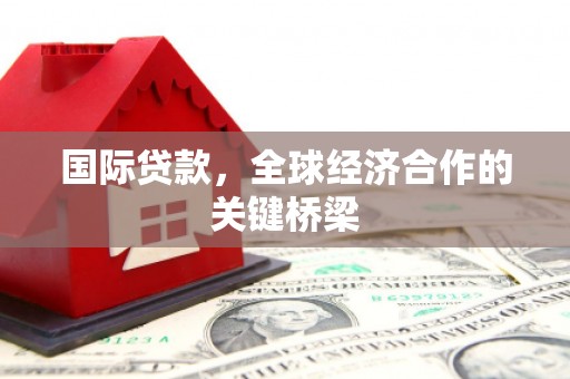 同仁国际贷款，全球经济合作的关键桥梁