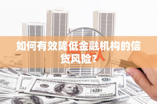 同仁如何有效降低金融机构的信贷风险？