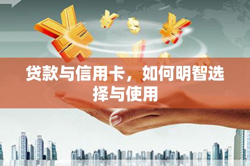 同仁贷款与信用卡，如何明智选择与使用