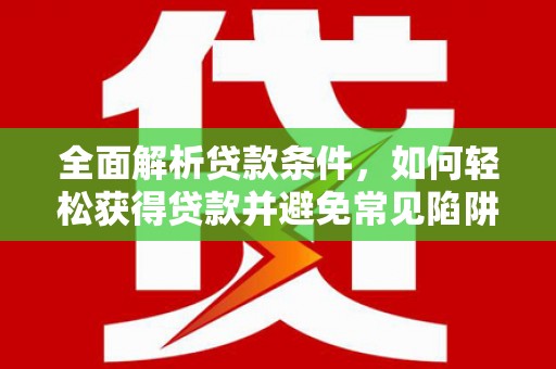 同仁全面解析贷款条件，如何轻松获得贷款并避免常见陷阱