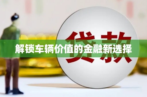 同仁解锁车辆价值的金融新选择