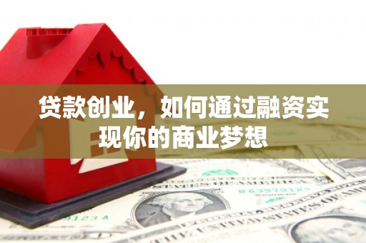 同仁贷款创业，如何通过融资实现你的商业梦想