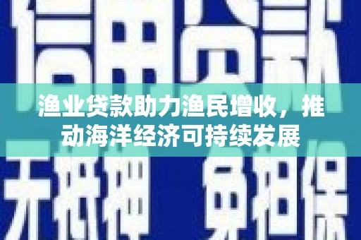 同仁渔业贷款助力渔民增收，推动海洋经济可持续发展