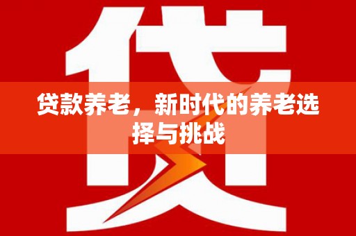 同仁贷款养老，新时代的养老选择与挑战