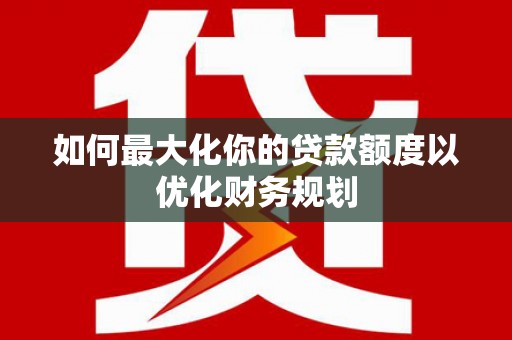 同仁如何最大化你的贷款额度以优化财务规划
