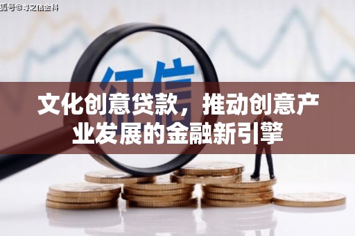 同仁文化创意贷款，推动创意产业发展的金融新引擎