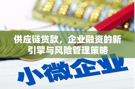 同仁供应链贷款，企业融资的新引擎与风险管理策略
