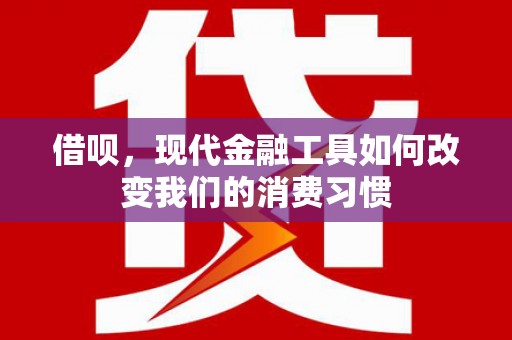 同仁借呗，现代金融工具如何改变我们的消费习惯