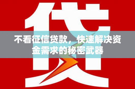 同仁不看征信贷款，快速解决资金需求的秘密武器