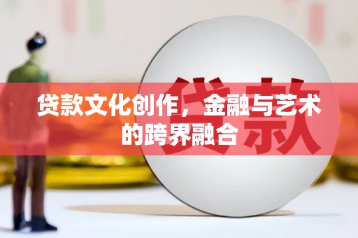 同仁贷款文化创作，金融与艺术的跨界融合