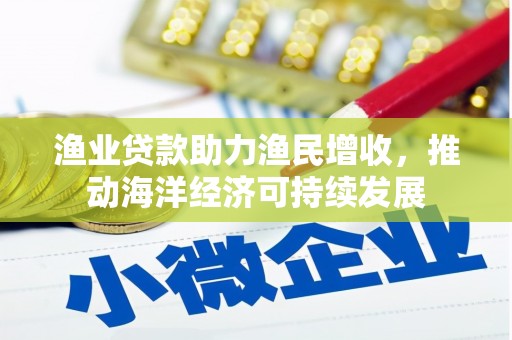 同仁渔业贷款助力渔民增收，推动海洋经济可持续发展