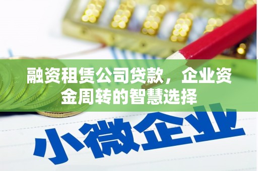 同仁融资租赁公司贷款，企业资金周转的智慧选择