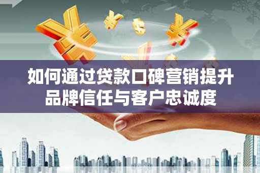 同仁如何通过贷款口碑营销提升品牌信任与客户忠诚度
