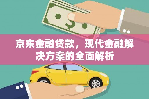 同仁京东金融贷款，现代金融解决方案的全面解析