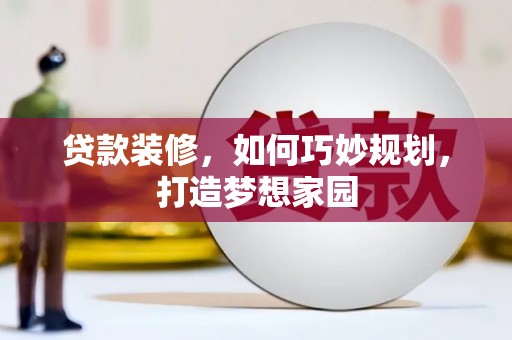 同仁贷款装修，如何巧妙规划，打造梦想家园