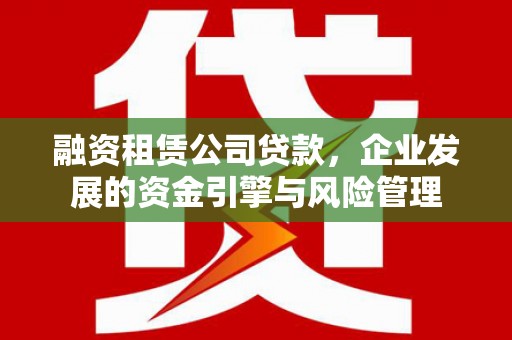 同仁融资租赁公司贷款，企业发展的资金引擎与风险管理