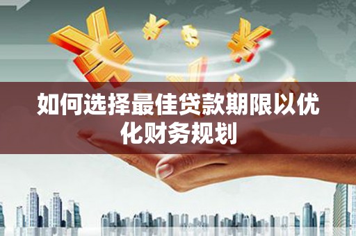 同仁如何选择最佳贷款期限以优化财务规划