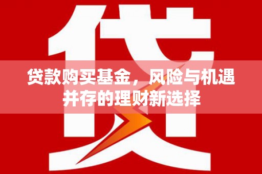 同仁贷款购买基金，风险与机遇并存的理财新选择