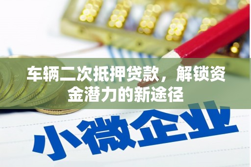同仁车辆二次抵押贷款，解锁资金潜力的新途径