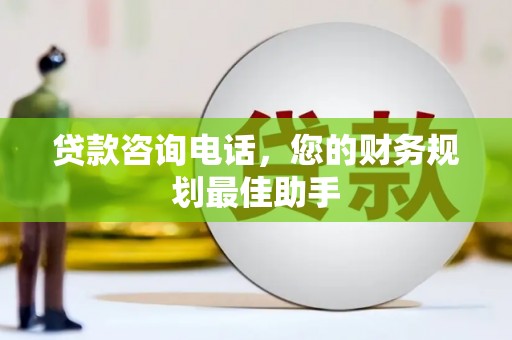 同仁贷款咨询电话，您的财务规划最佳助手