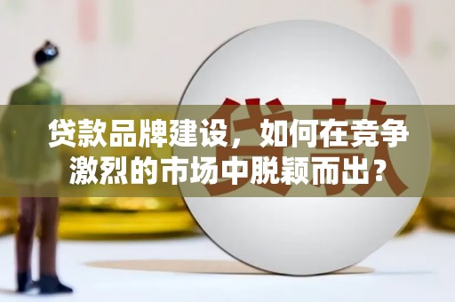 同仁贷款品牌建设，如何在竞争激烈的市场中脱颖而出？
