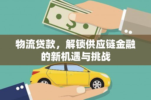 同仁物流贷款，解锁供应链金融的新机遇与挑战