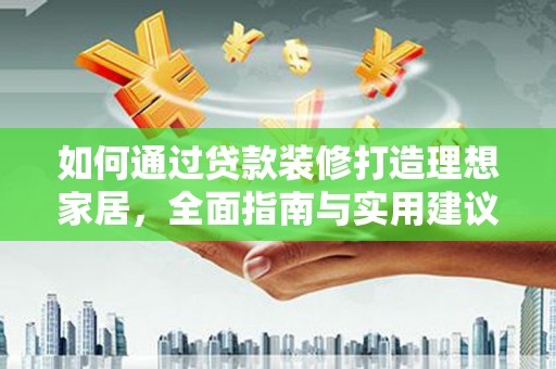 同仁如何通过贷款装修打造理想家居，全面指南与实用建议