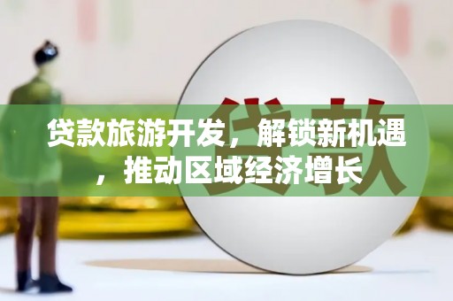 同仁贷款旅游开发，解锁新机遇，推动区域经济增长