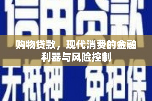 同仁购物贷款，现代消费的金融利器与风险控制