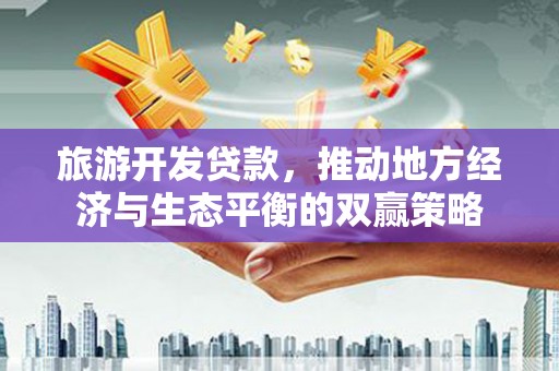 同仁旅游开发贷款，推动地方经济与生态平衡的双赢策略