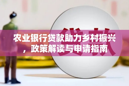 同仁农业银行贷款助力乡村振兴，政策解读与申请指南