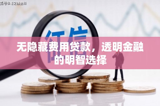 同仁无隐藏费用贷款，透明金融的明智选择