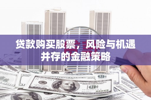 同仁贷款购买股票，风险与机遇并存的金融策略