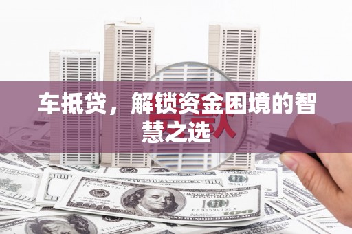 同仁车抵贷，解锁资金困境的智慧之选