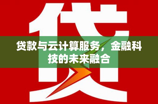 同仁贷款与云计算服务，金融科技的未来融合