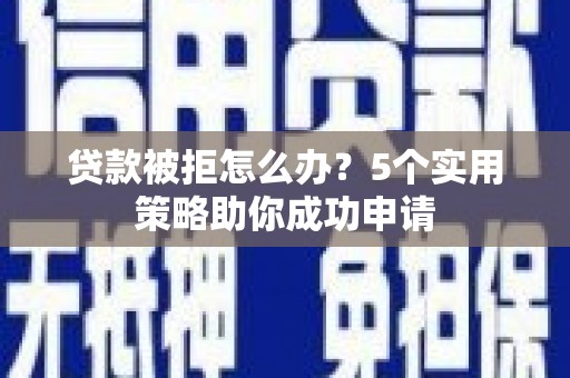 同仁贷款被拒怎么办？5个实用策略助你成功申请