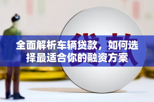 同仁全面解析车辆贷款，如何选择最适合你的融资方案