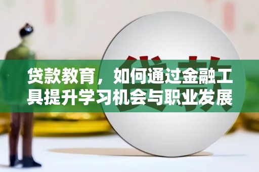 同仁贷款教育，如何通过金融工具提升学习机会与职业发展