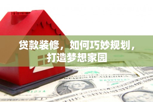 同仁贷款装修，如何巧妙规划，打造梦想家园