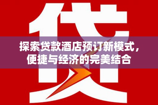 同仁探索贷款酒店预订新模式，便捷与经济的完美结合