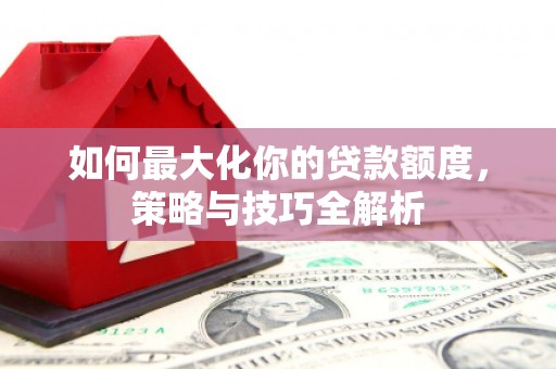 同仁如何最大化你的贷款额度，策略与技巧全解析