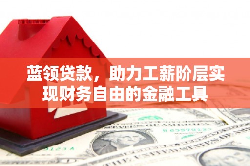同仁蓝领贷款，助力工薪阶层实现财务自由的金融工具