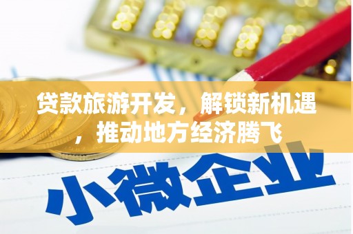 同仁贷款旅游开发，解锁新机遇，推动地方经济腾飞
