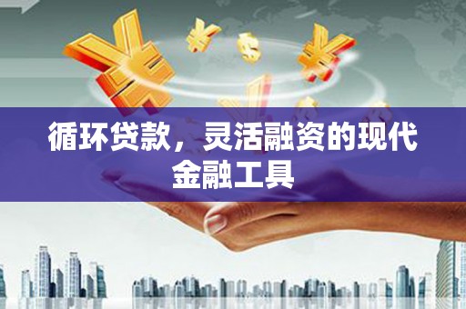 同仁循环贷款，灵活融资的现代金融工具
