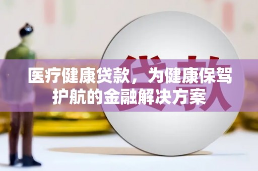 同仁医疗健康贷款，为健康保驾护航的金融解决方案
