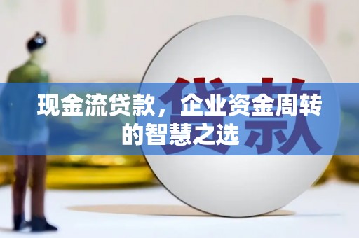 同仁现金流贷款，企业资金周转的智慧之选