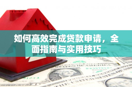 同仁如何高效完成贷款申请，全面指南与实用技巧