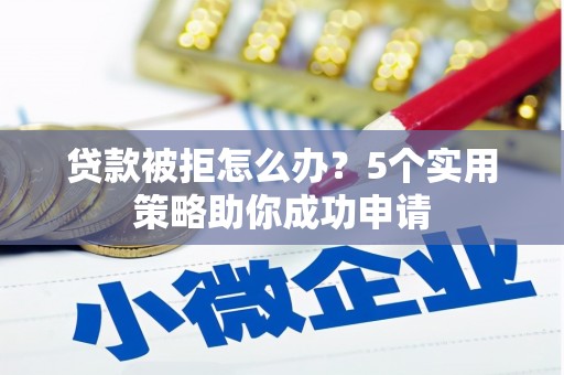 同仁贷款被拒怎么办？5个实用策略助你成功申请