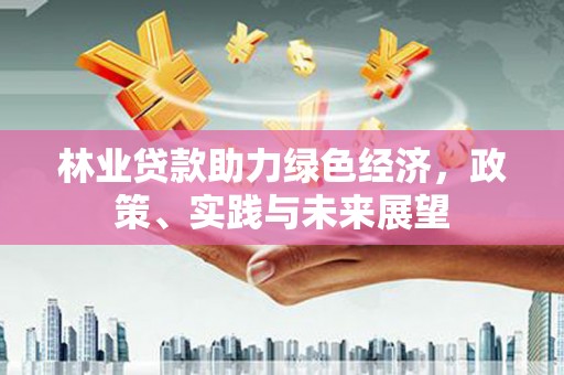 同仁林业贷款助力绿色经济，政策、实践与未来展望