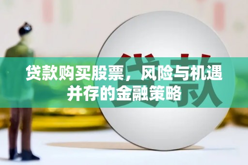 同仁贷款购买股票，风险与机遇并存的金融策略